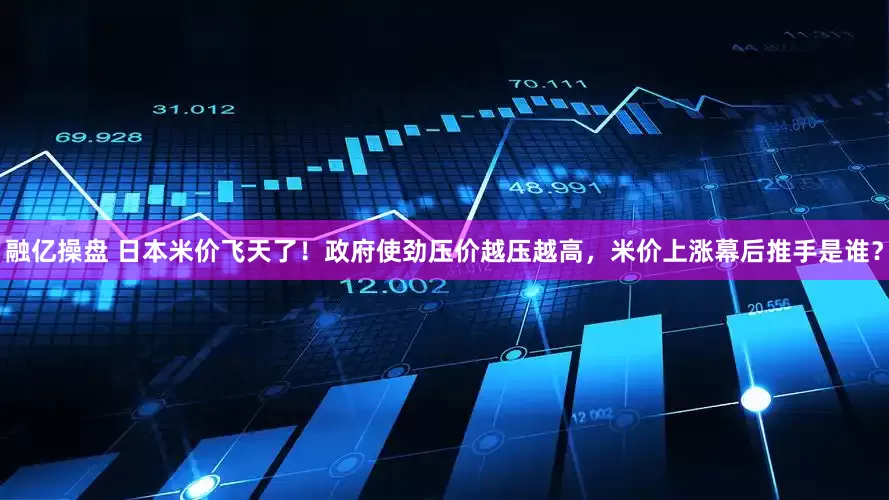 融亿操盘 日本米价飞天了！政府使劲压价越压越高，米价上涨幕后推手是谁？