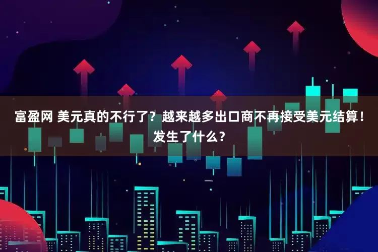 富盈网 美元真的不行了？越来越多出口商不再接受美元结算！发生了什么？