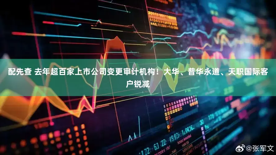 配先查 去年超百家上市公司变更审计机构！大华、普华永道、天职国际客户锐减