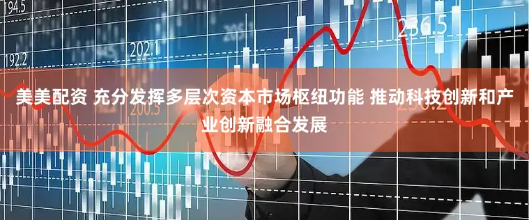 美美配资 充分发挥多层次资本市场枢纽功能 推动科技创新和产业创新融合发展