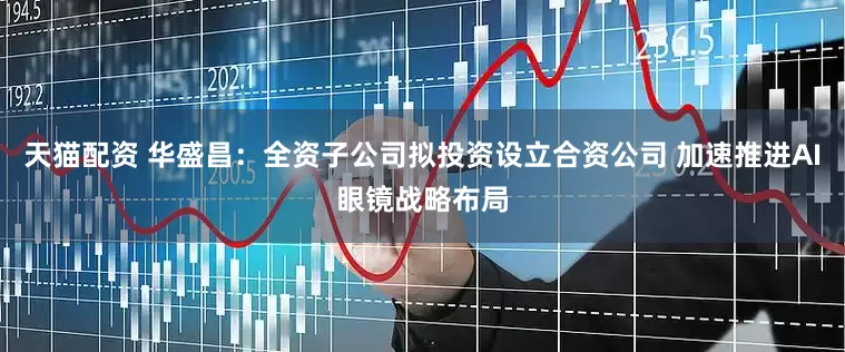 天猫配资 华盛昌：全资子公司拟投资设立合资公司 加速推进AI眼镜战略布局