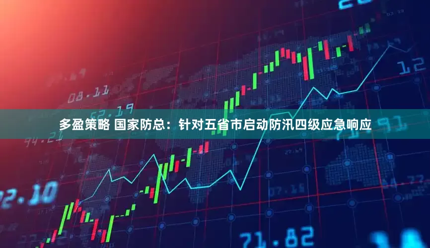 多盈策略 国家防总：针对五省市启动防汛四级应急响应