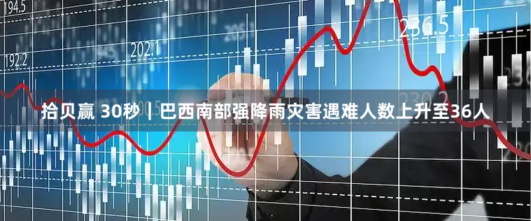 拾贝赢 30秒｜巴西南部强降雨灾害遇难人数上升至36人