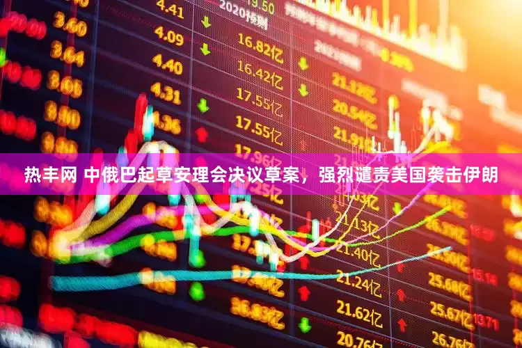 热丰网 中俄巴起草安理会决议草案，强烈谴责美国袭击伊朗