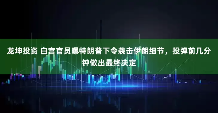 龙坤投资 白宫官员曝特朗普下令袭击伊朗细节，投弹前几分钟做出最终决定