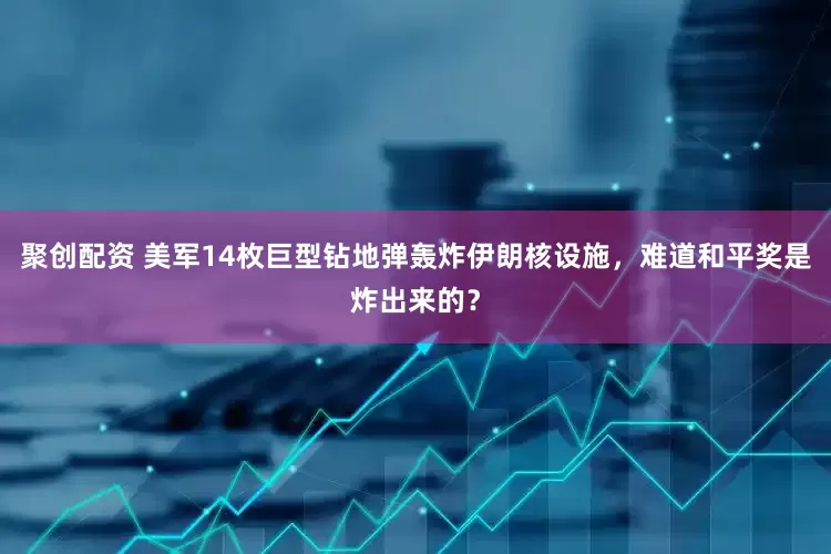 聚创配资 美军14枚巨型钻地弹轰炸伊朗核设施，难道和平奖是炸出来的？
