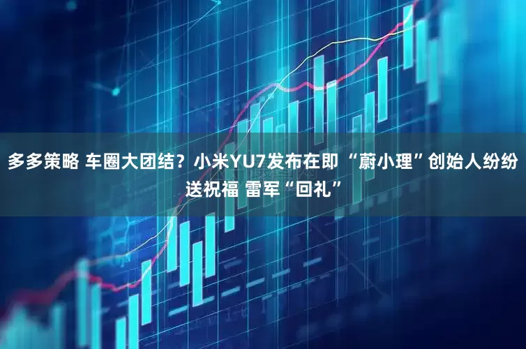 多多策略 车圈大团结？小米YU7发布在即 “蔚小理”创始人纷纷送祝福 雷军“回礼”