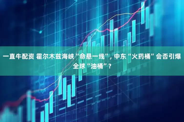 一直牛配资 霍尔木兹海峡“命悬一线”, 中东“火药桶”会否引爆全球“油桶”?