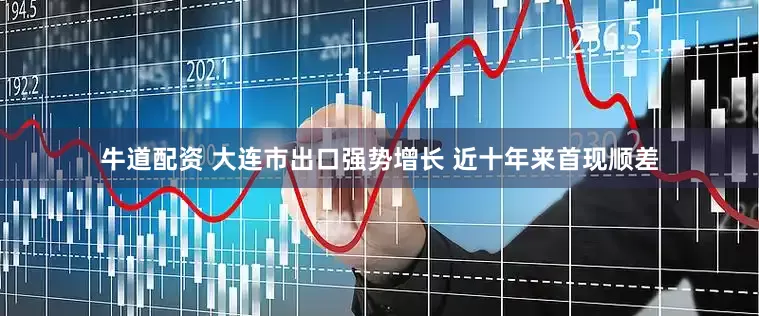 牛道配资 大连市出口强势增长 近十年来首现顺差