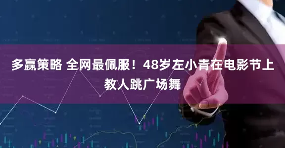 多赢策略 全网最佩服！48岁左小青在电影节上教人跳广场舞