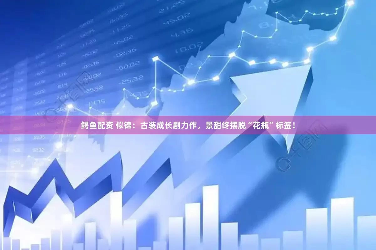 鳄鱼配资 似锦：古装成长剧力作，景甜终摆脱“花瓶”标签！