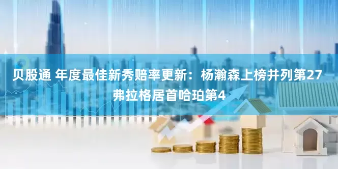 贝股通 年度最佳新秀赔率更新：杨瀚森上榜并列第27 弗拉格居首哈珀第4