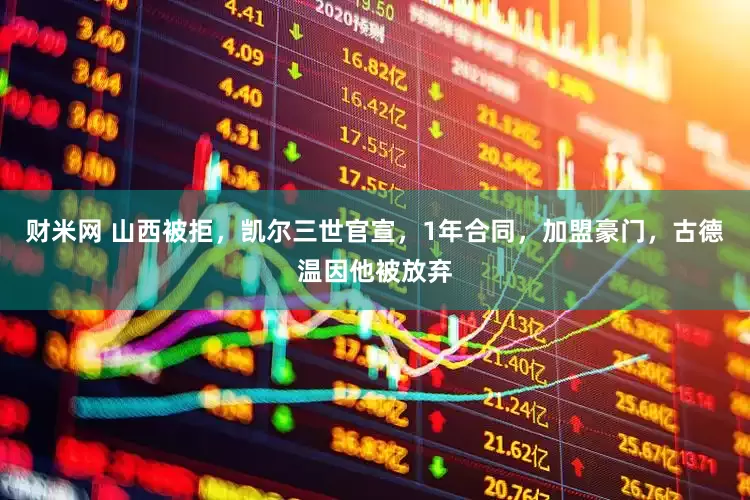 财米网 山西被拒，凯尔三世官宣，1年合同，加盟豪门，古德温因他被放弃