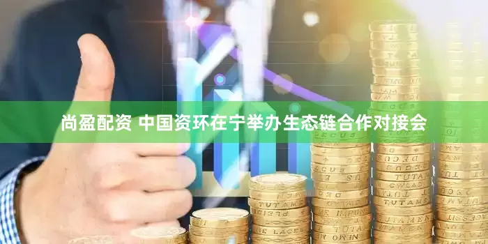 尚盈配资 中国资环在宁举办生态链合作对接会