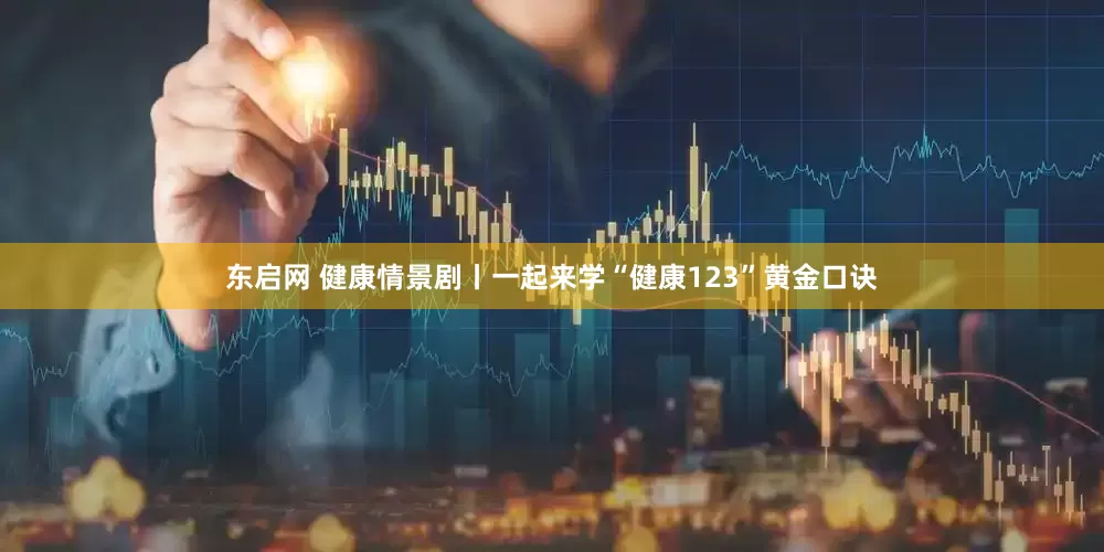 东启网 健康情景剧丨一起来学“健康123”黄金口诀