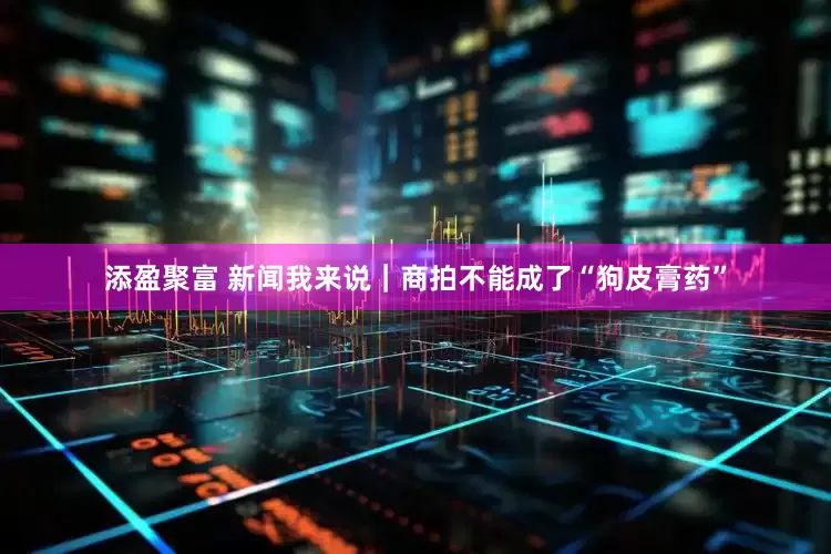 添盈聚富 新闻我来说｜商拍不能成了“狗皮膏药”