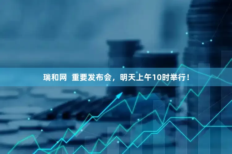 瑞和网  重要发布会，明天上午10时举行！