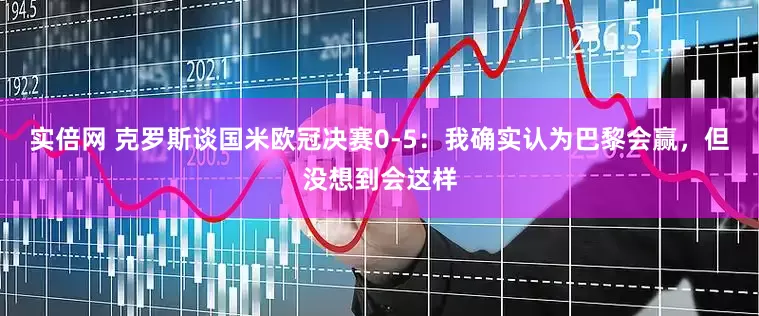 实倍网 克罗斯谈国米欧冠决赛0-5：我确实认为巴黎会赢，但没想到会这样