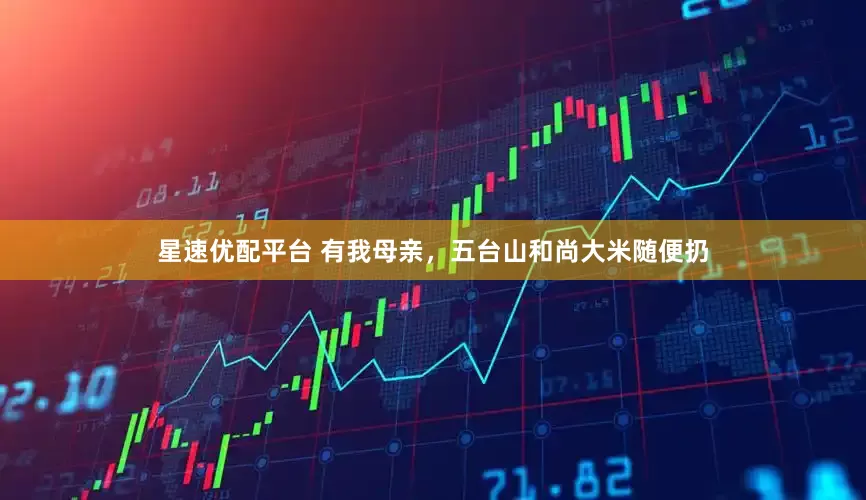 星速优配平台 有我母亲，五台山和尚大米随便扔