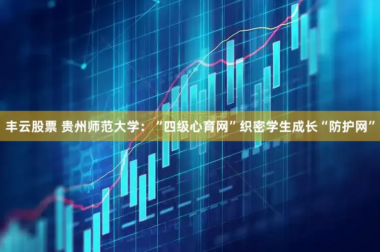 丰云股票 贵州师范大学：“四级心育网”织密学生成长“防护网”