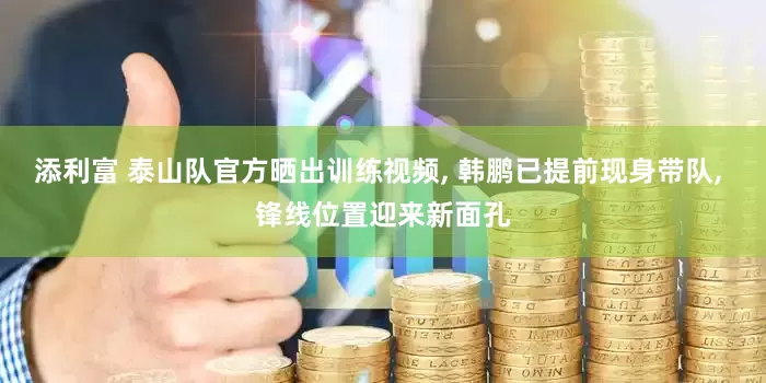 添利富 泰山队官方晒出训练视频, 韩鹏已提前现身带队, 锋线位置迎来新面孔