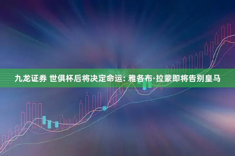 九龙证券 世俱杯后将决定命运: 雅各布·拉蒙即将告别皇马