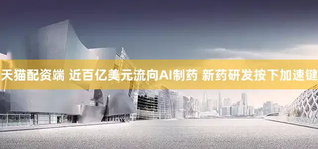 天猫配资端 近百亿美元流向AI制药 新药研发按下加速键