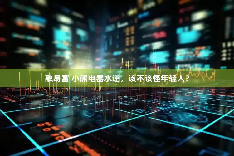 融易富 小熊电器水逆，该不该怪年轻人？