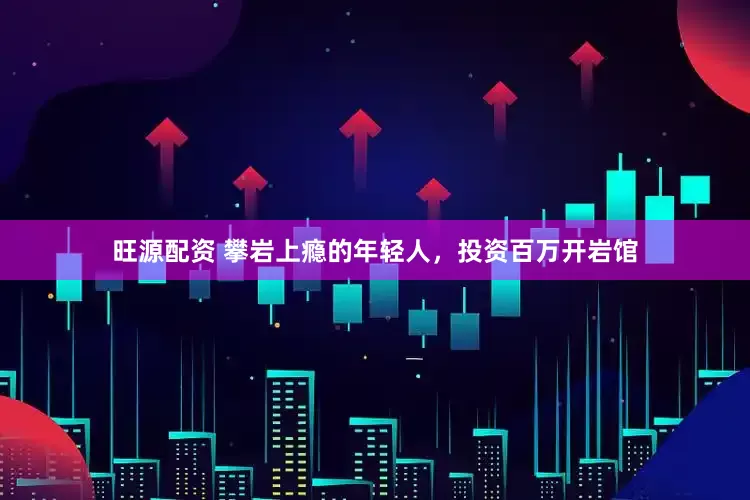 旺源配资 攀岩上瘾的年轻人，投资百万开岩馆
