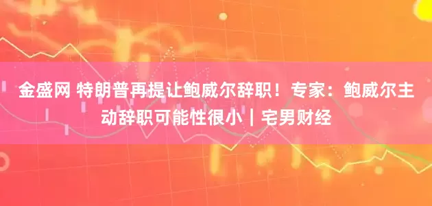 金盛网 特朗普再提让鲍威尔辞职！专家：鲍威尔主动辞职可能性很小｜宅男财经