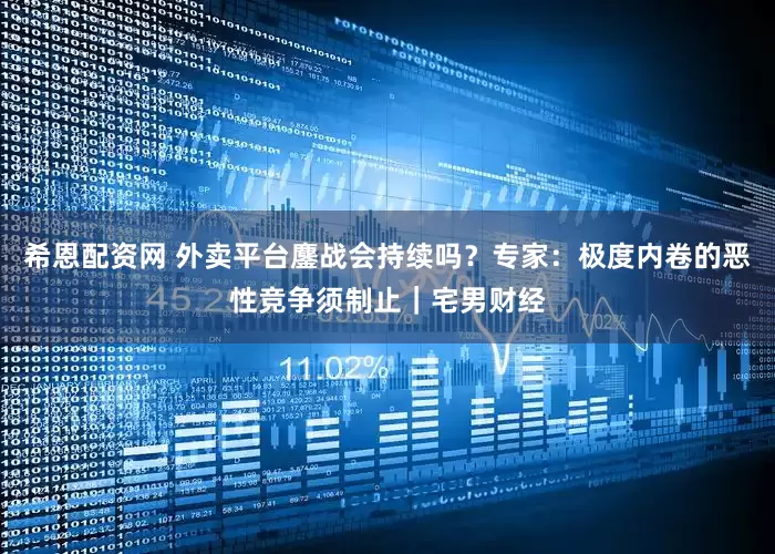 希恩配资网 外卖平台鏖战会持续吗？专家：极度内卷的恶性竞争须制止｜宅男财经