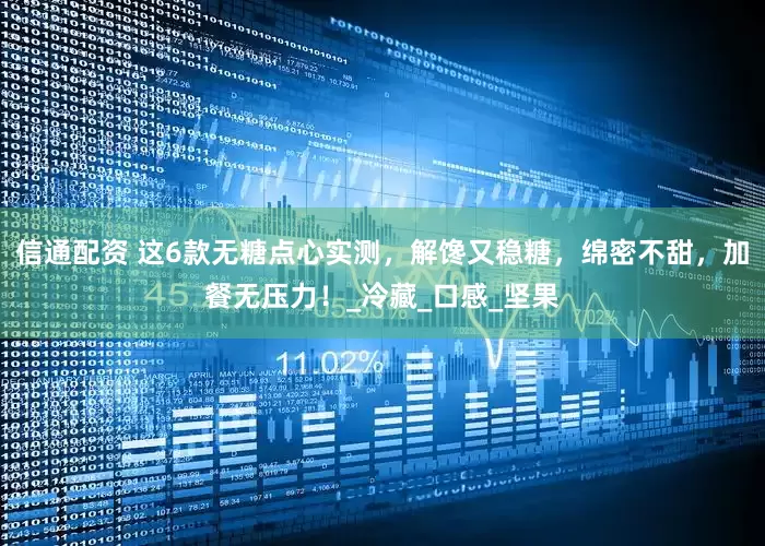 信通配资 这6款无糖点心实测，解馋又稳糖，绵密不甜，加餐无压力！_冷藏_口感_坚果