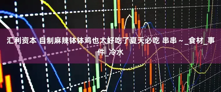汇利资本 自制麻辣钵钵鸡也太好吃了夏天必吃 串串～_食材_事件_冷水