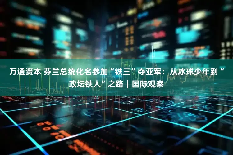 万通资本 芬兰总统化名参加“铁三”夺亚军：从冰球少年到“政坛铁人”之路｜国际观察