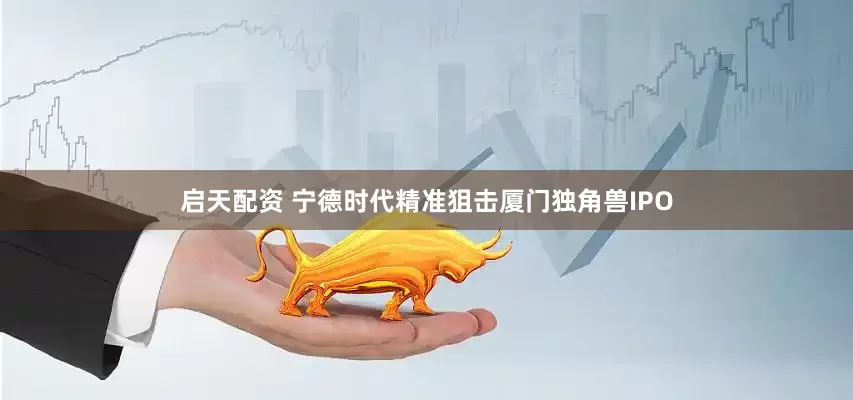 启天配资 宁德时代精准狙击厦门独角兽IPO
