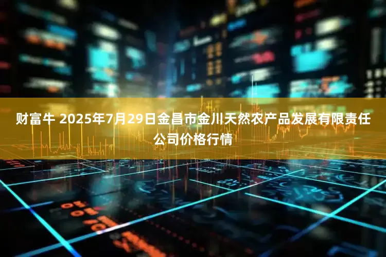 财富牛 2025年7月29日金昌市金川天然农产品发展有限责任公司价格行情