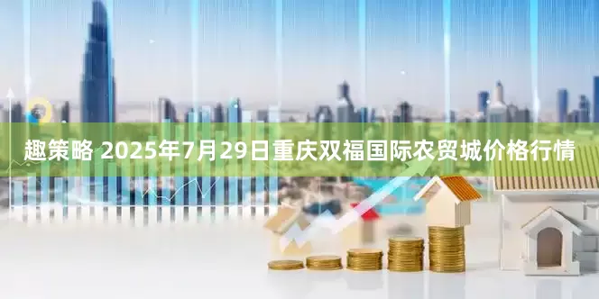 趣策略 2025年7月29日重庆双福国际农贸城价格行情