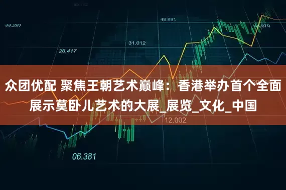 众团优配 聚焦王朝艺术巅峰：香港举办首个全面展示莫卧儿艺术的大展_展览_文化_中国