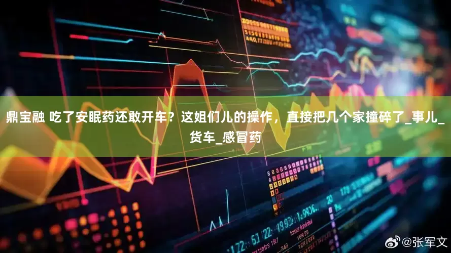 鼎宝融 吃了安眠药还敢开车？这姐们儿的操作，直接把几个家撞碎了_事儿_货车_感冒药