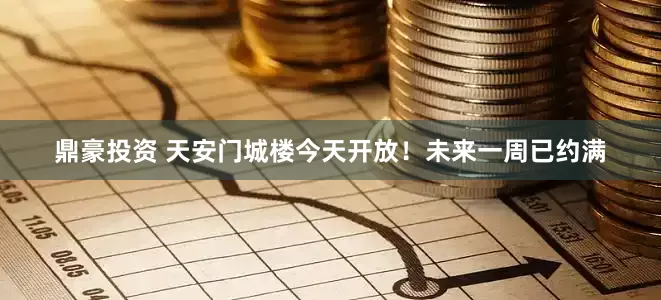 鼎豪投资 天安门城楼今天开放！未来一周已约满