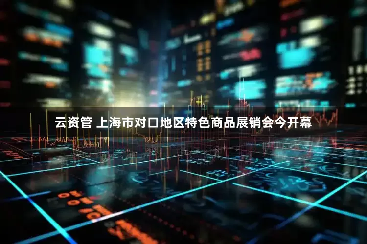 云资管 上海市对口地区特色商品展销会今开幕
