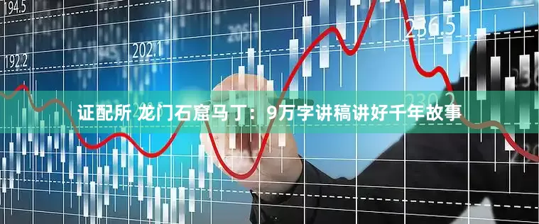 证配所 龙门石窟马丁：9万字讲稿讲好千年故事