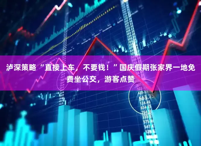 泸深策略 “直接上车，不要钱！”国庆假期张家界一地免费坐公交，游客点赞