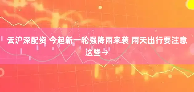 云沪深配资 今起新一轮强降雨来袭 雨天出行要注意这些→