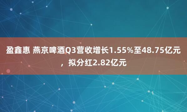 盈鑫惠 燕京啤酒Q3营收增长1.55%至48.75亿元,拟分红2.82亿元
