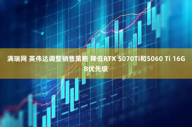 满瑞网 英伟达调整销售策略 降低RTX 5070Ti和5060 Ti 16GB优先级