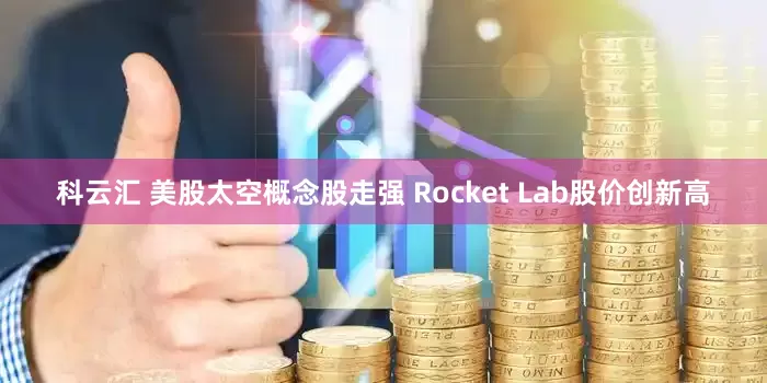科云汇 美股太空概念股走强 Rocket Lab股价创新高