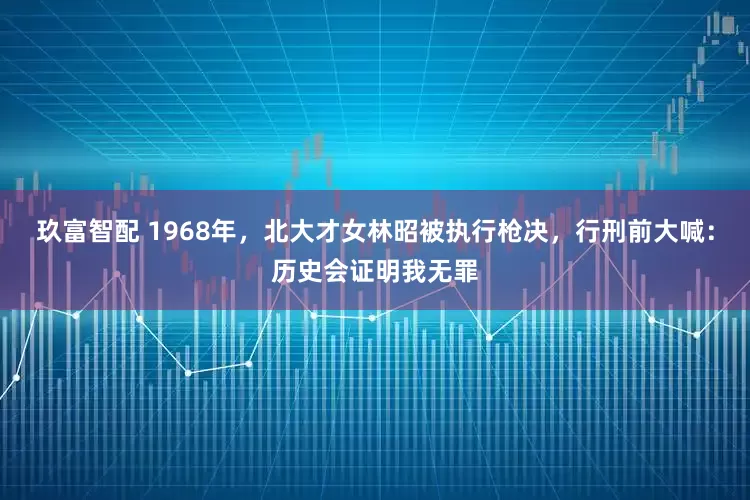 玖富智配 1968年，北大才女林昭被执行枪决，行刑前大喊：历史会证明我无罪