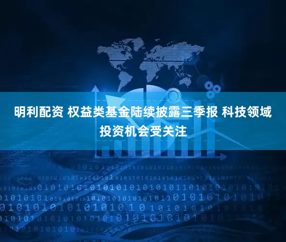 明利配资 权益类基金陆续披露三季报 科技领域投资机会受关注