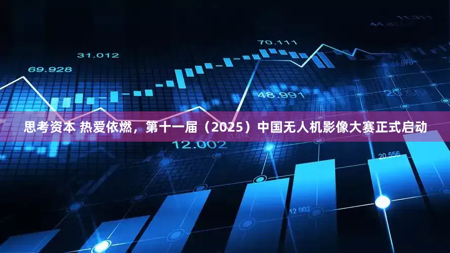 思考资本 热爱依燃,第十一届(2025)中国无人机影像大赛正式启动